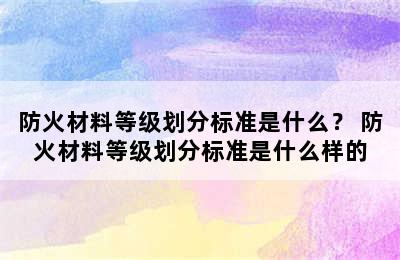 防火材料等级划分标准是什么？ 防火材料等级划分标准是什么样的